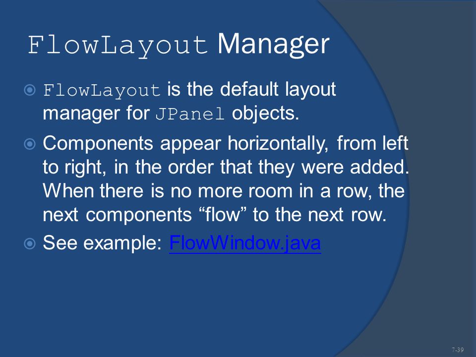 FlowLayout Manager  FlowLayout is the default layout manager for JPanel objects.