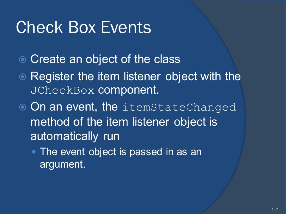 Check Box Events  Create an object of the class  Register the item listener object with the JCheckBox component.