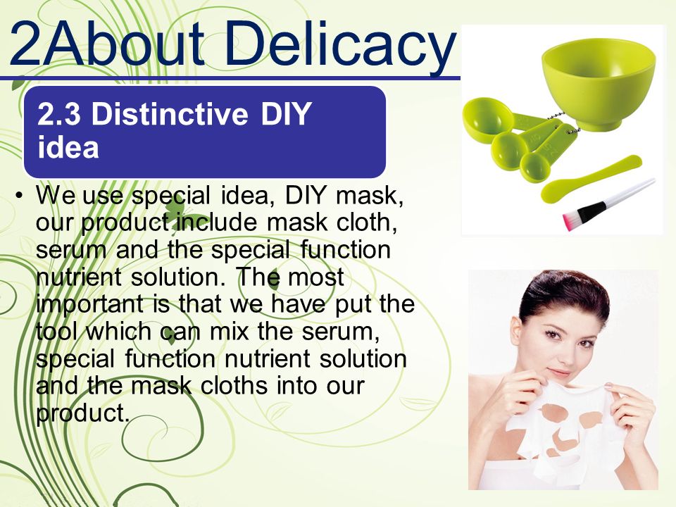 2About Delicacy 2.3 Distinctive DIY idea We use special idea, DIY mask, our product include mask cloth, serum and the special function nutrient solution.