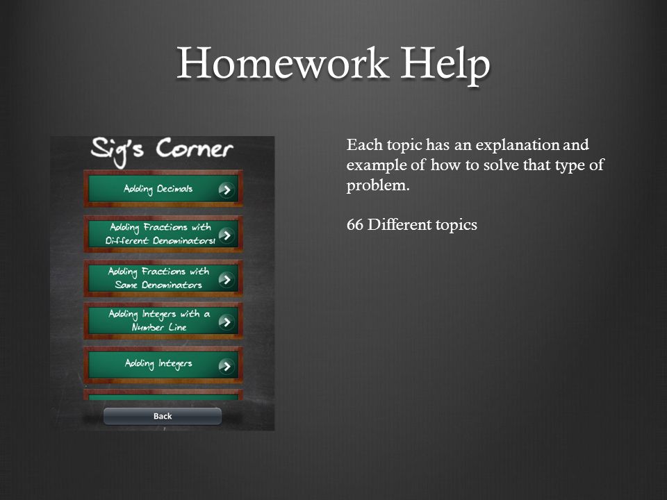 Homework Help Each topic has an explanation and example of how to solve that type of problem.