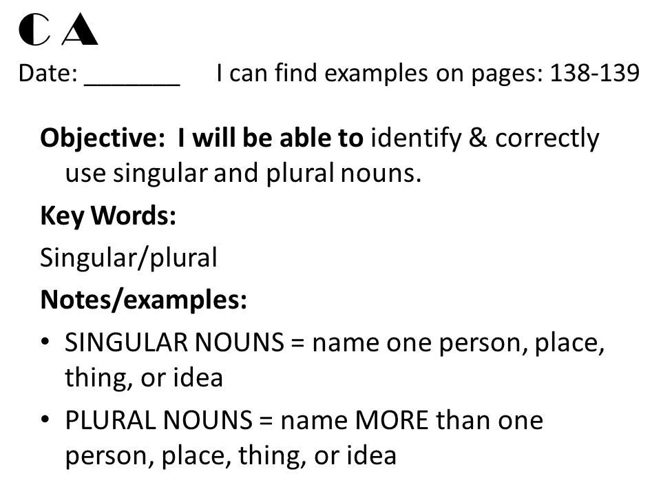 C A Date: _______I can find examples on pages: Objective: I will be able to identify & correctly use singular and plural nouns.