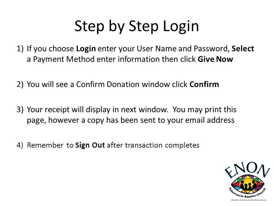 Step by Step Login 1)If you choose Login enter your User Name and Password, Select a Payment Method enter information then click Give Now 2)You will see a Confirm Donation window click Confirm 3)Your receipt will display in next window.