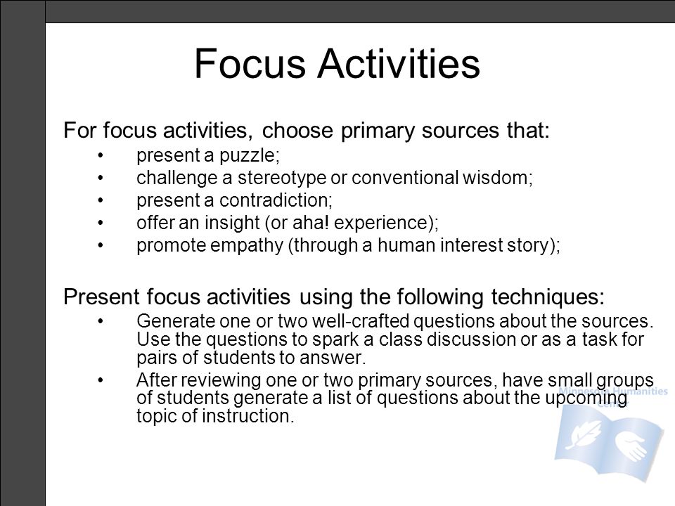 Focus Activities For focus activities, choose primary sources that: present a puzzle; challenge a stereotype or conventional wisdom; present a contradiction; offer an insight (or aha.