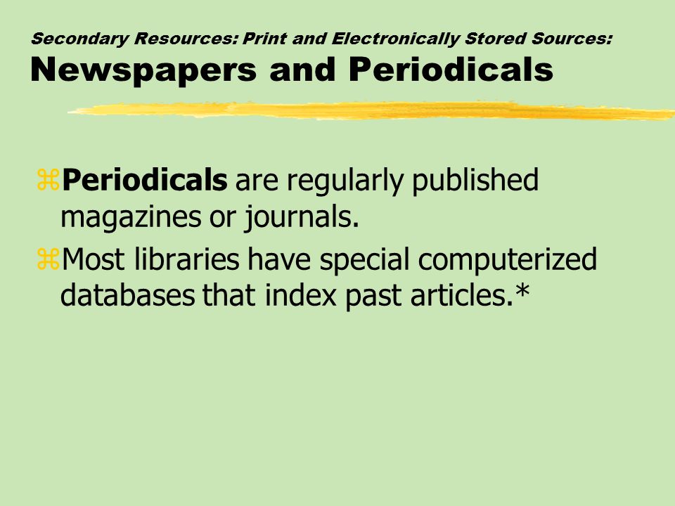 Secondary Resources: Print and Electronically Stored Sources: Newspapers and Periodicals zPeriodicals are regularly published magazines or journals.