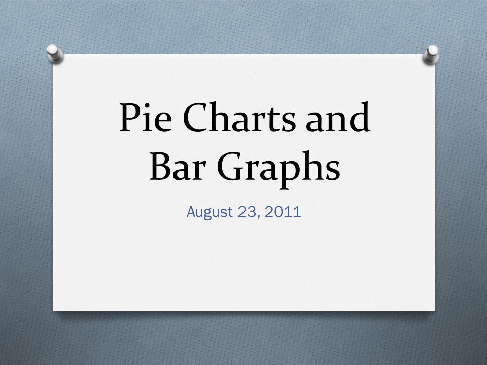 Pie Charts and Bar Graphs August 23, 2011