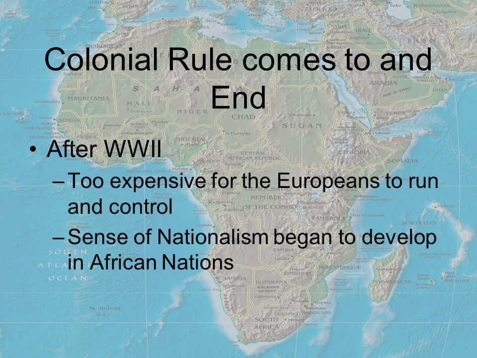 Colonial Rule comes to and End After WWII –Too expensive for the Europeans to run and control –Sense of Nationalism began to develop in African Nations