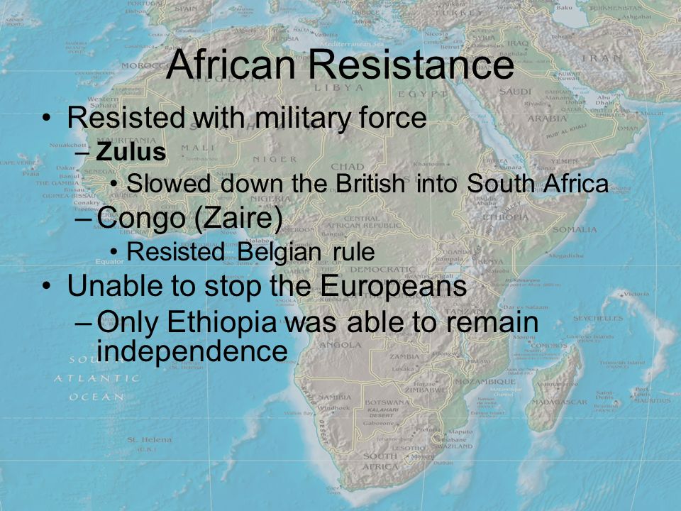 African Resistance Resisted with military force –Zulus Slowed down the British into South Africa –Congo (Zaire) Resisted Belgian rule Unable to stop the Europeans –Only Ethiopia was able to remain independence