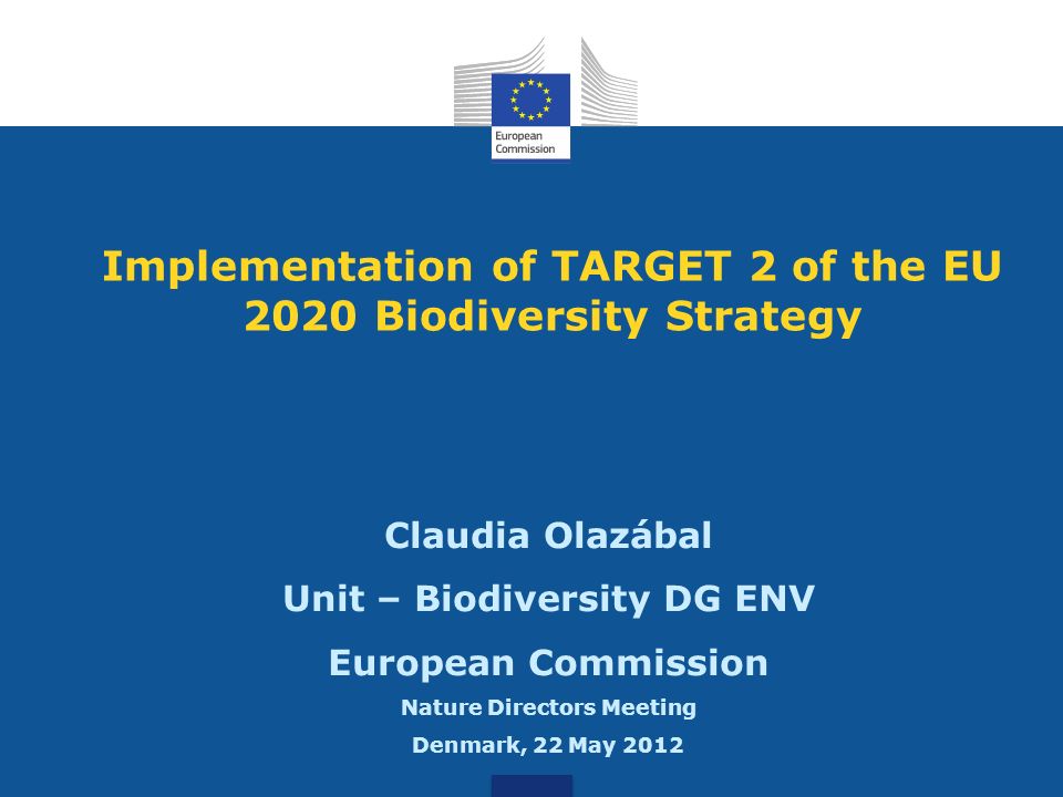 Implementation of TARGET 2 of the EU 2020 Biodiversity Strategy Claudia Olazábal Unit – Biodiversity DG ENV European Commission Nature Directors Meeting Denmark, 22 May 2012