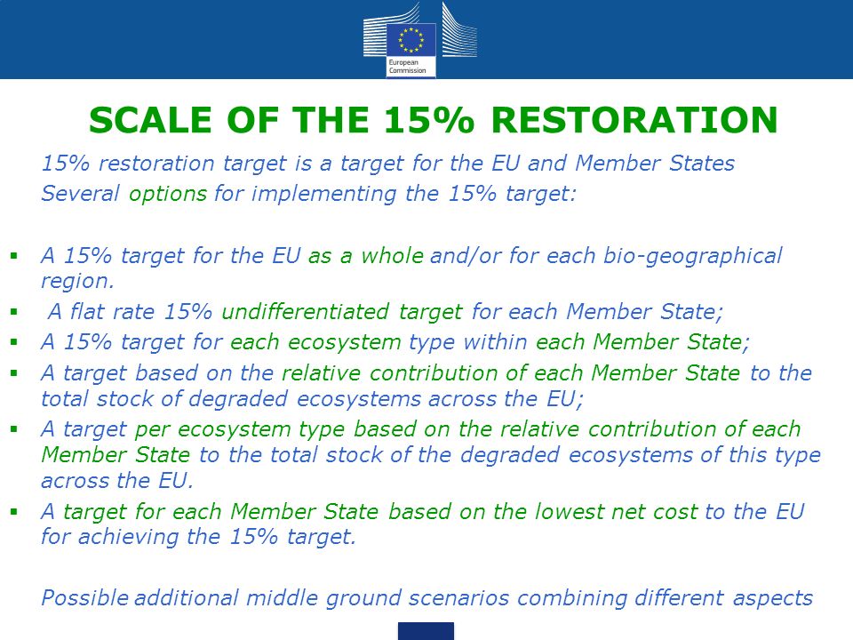 SCALE OF THE 15% RESTORATION 15% restoration target is a target for the EU and Member States Several options for implementing the 15% target:  A 15% target for the EU as a whole and/or for each bio-geographical region.