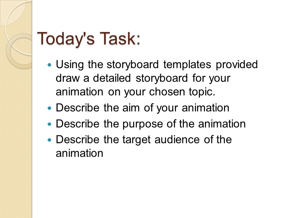 Today s Task: Using the storyboard templates provided draw a detailed storyboard for your animation on your chosen topic.
