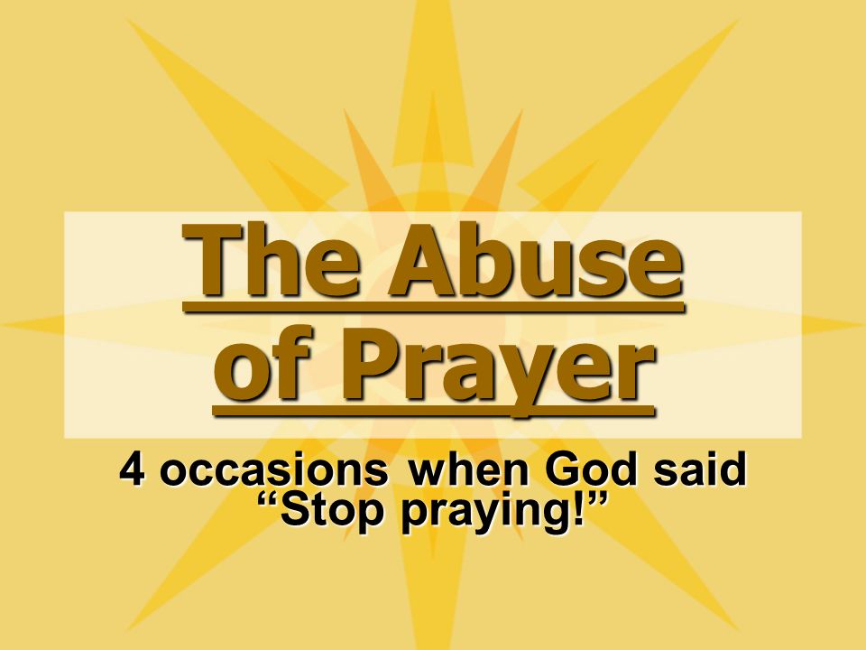 The Abuse of Prayer 4 occasions when God said Stop praying!