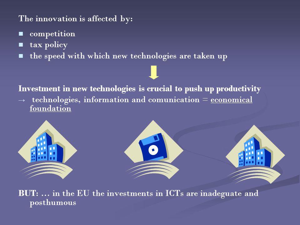 The innovation is affected by: competition tax policy the speed with which new technologies are taken up Investment in new technologies is crucial to push up productivity → → technologies, information and comunication = economical foundation BUT: … in the EU the investments in ICTs are inadeguate and posthumous
