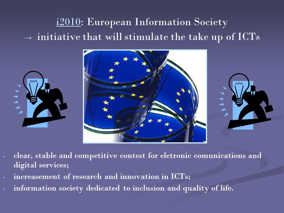i2010i2010: European Information Society → → initiative that will stimulate the take up of ICTs - - clear, stable and competitive contest for eletronic comunications and digital services; - - increasement of research and innovation in ICTs; - - information society dedicated to inclusion and quality of life.