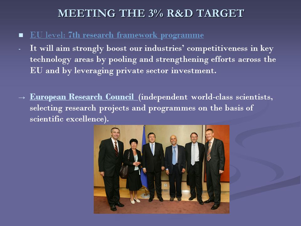 MEETING THE 3% R&D TARGET EU level: 7th research framework programme - - It will aim strongly boost our industries’ competitiveness in key technology areas by pooling and strengthening efforts across the EU and by leveraging private sector investment.