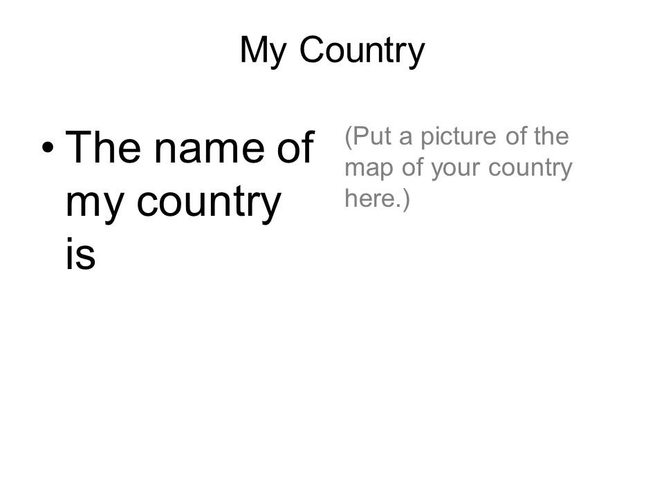 My Country The name of my country is (Put a picture of the map of your country here.)