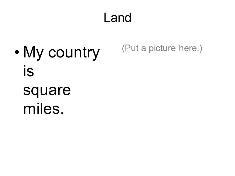 Land My country is square miles. (Put a picture here.)