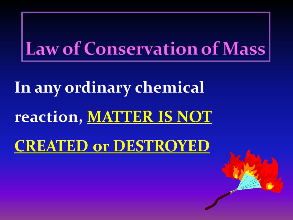 In any ordinary chemical reaction, MATTER IS NOT CREATED or DESTROYED