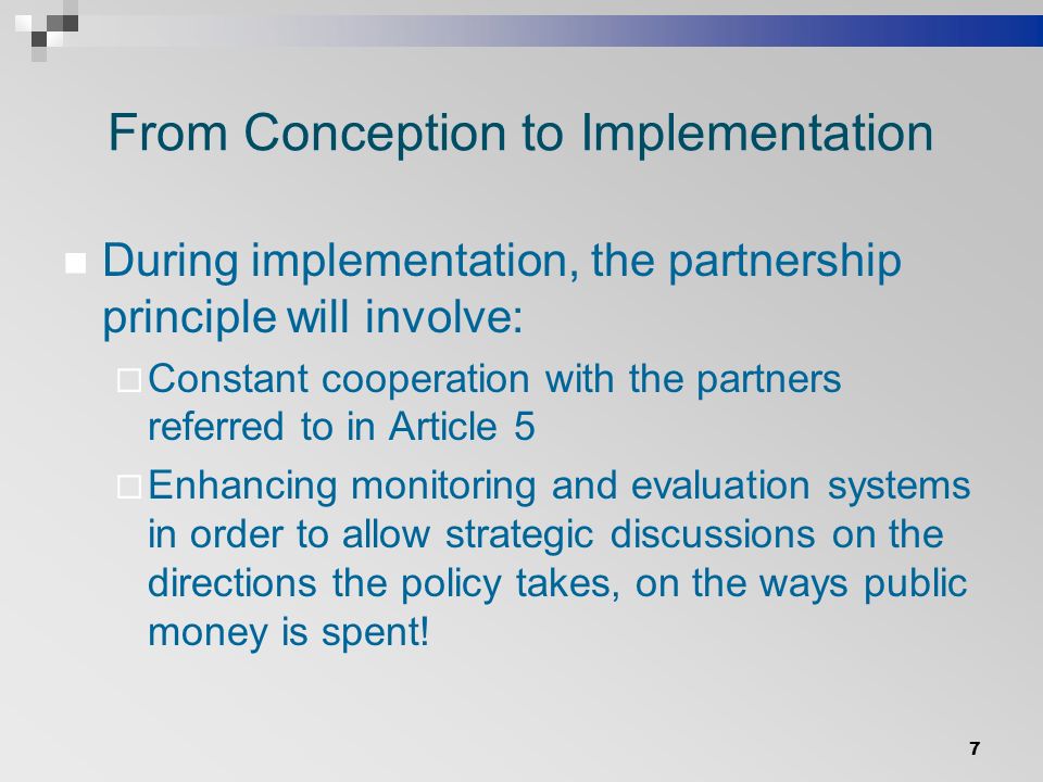 From Conception to Implementation During implementation, the partnership principle will involve:  Constant cooperation with the partners referred to in Article 5  Enhancing monitoring and evaluation systems in order to allow strategic discussions on the directions the policy takes, on the ways public money is spent.