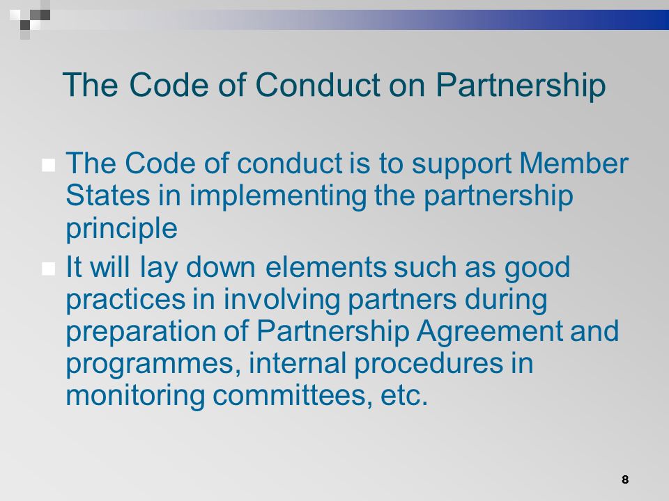The Code of Conduct on Partnership The Code of conduct is to support Member States in implementing the partnership principle It will lay down elements such as good practices in involving partners during preparation of Partnership Agreement and programmes, internal procedures in monitoring committees, etc.