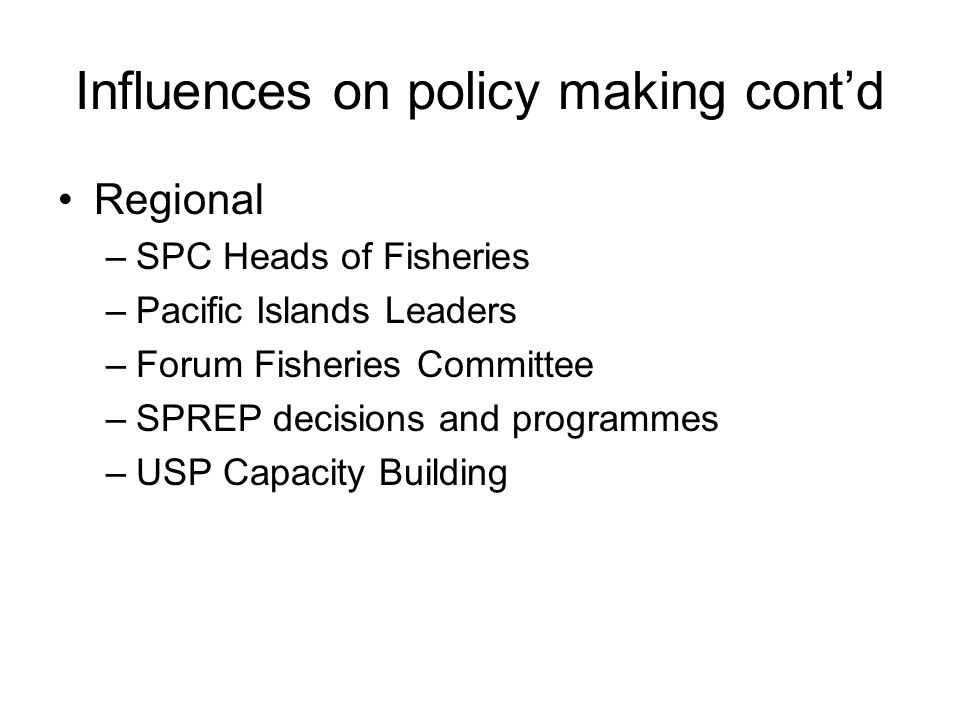 Influences on policy making cont’d Regional –SPC Heads of Fisheries –Pacific Islands Leaders –Forum Fisheries Committee –SPREP decisions and programmes –USP Capacity Building