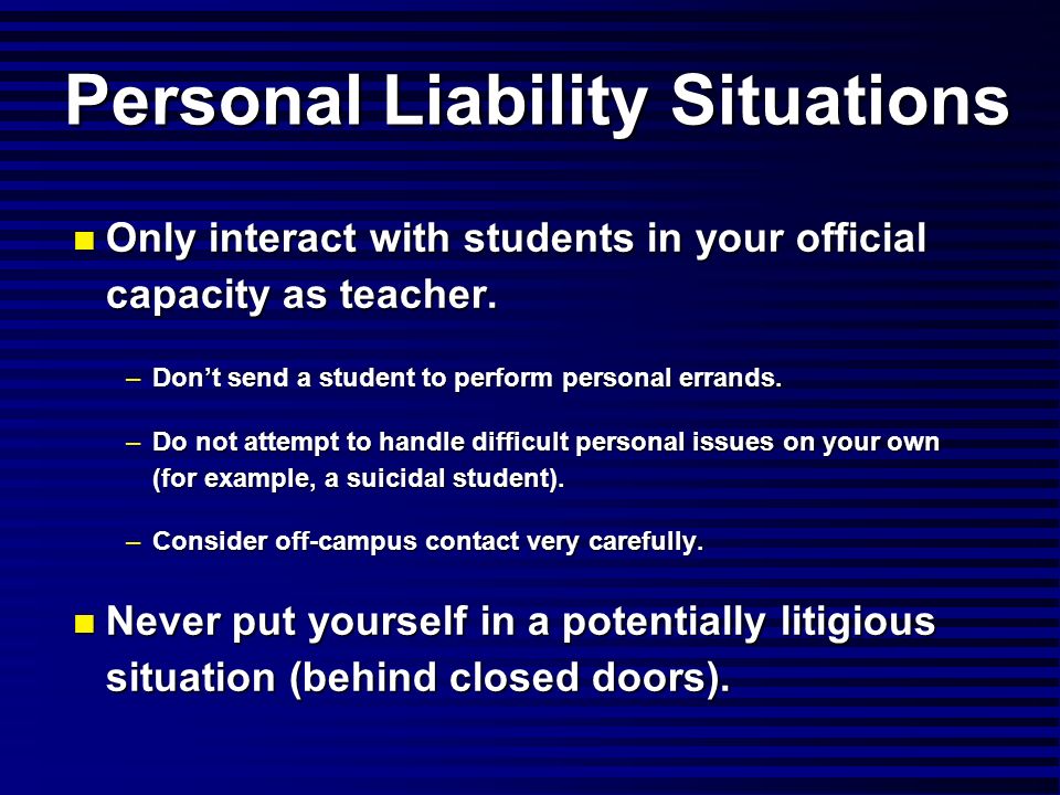 Personal Liability Situations Only interact with students in your official capacity as teacher.
