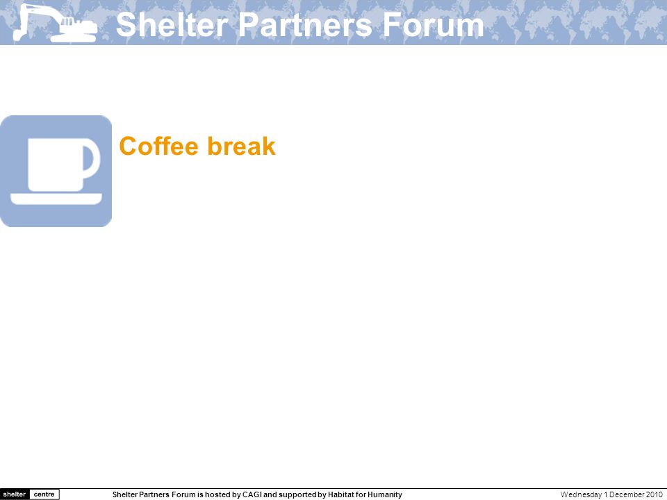 Wednesday 1 December 2010Shelter Partners Forum is hosted by CAGI and supported by Habitat for Humanity Shelter Meeting 10a s hosted by IOM Coffee break Shelter Partners Forum