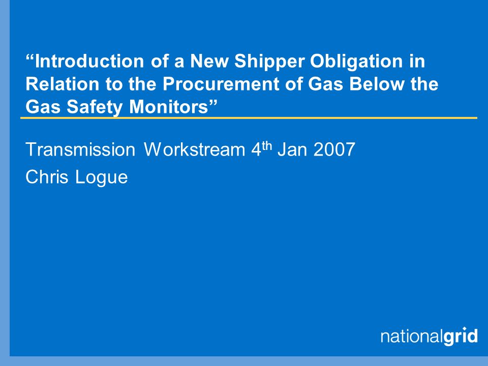 Introduction of a New Shipper Obligation in Relation to the Procurement of Gas Below the Gas Safety Monitors Transmission Workstream 4 th Jan 2007 Chris Logue