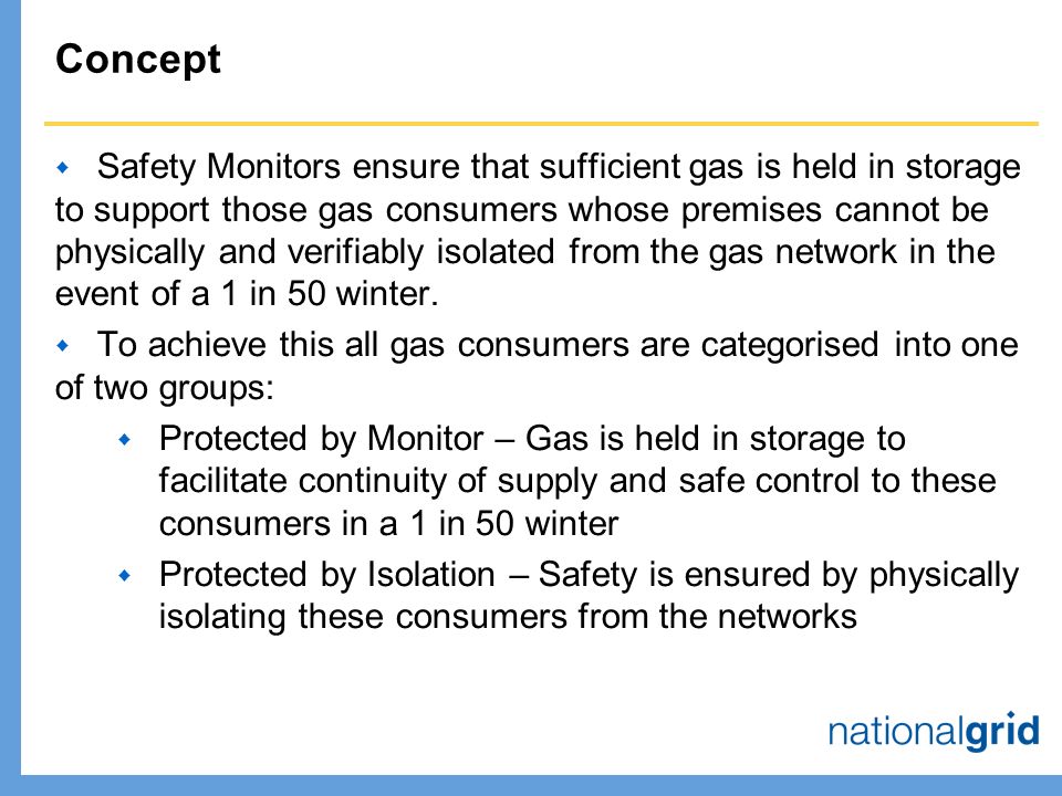 Concept  Safety Monitors ensure that sufficient gas is held in storage to support those gas consumers whose premises cannot be physically and verifiably isolated from the gas network in the event of a 1 in 50 winter.