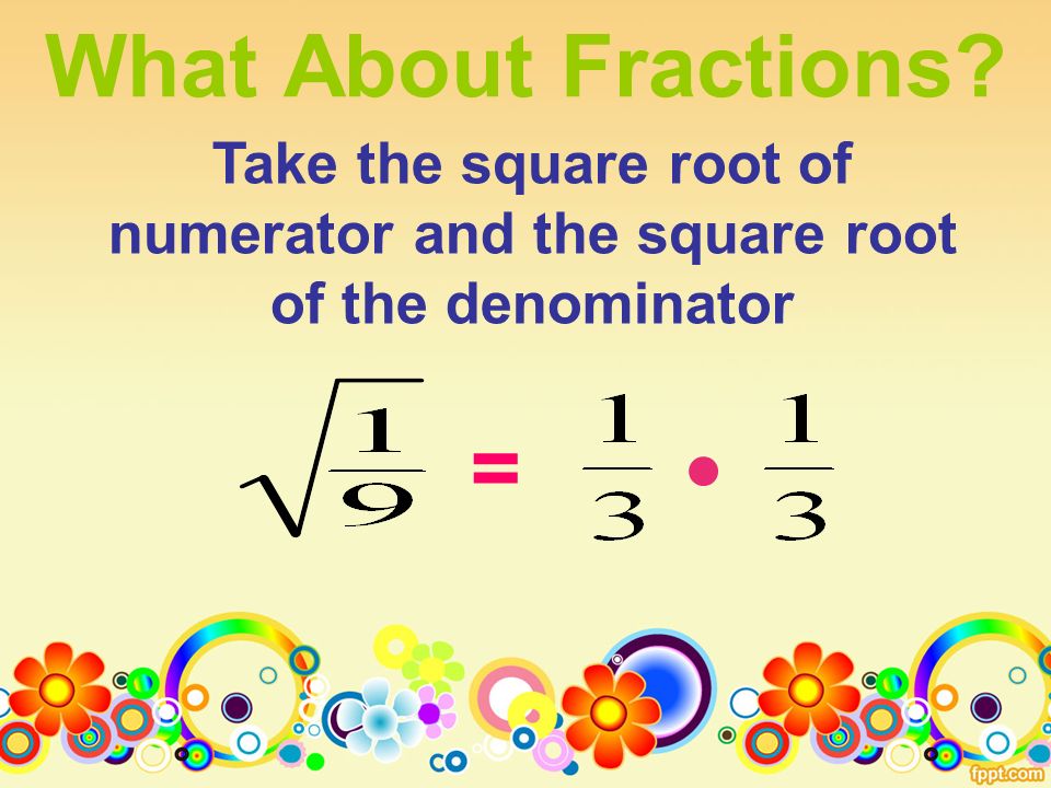 What About Fractions = Take the square root of numerator and the square root of the denominator