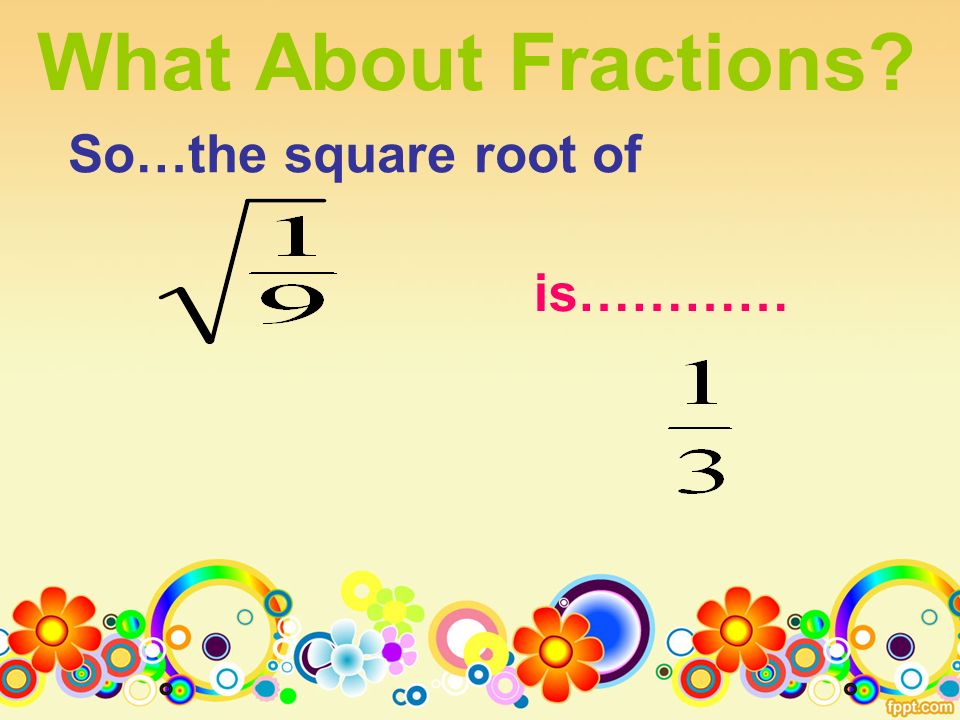 What About Fractions So…the square root of is…………