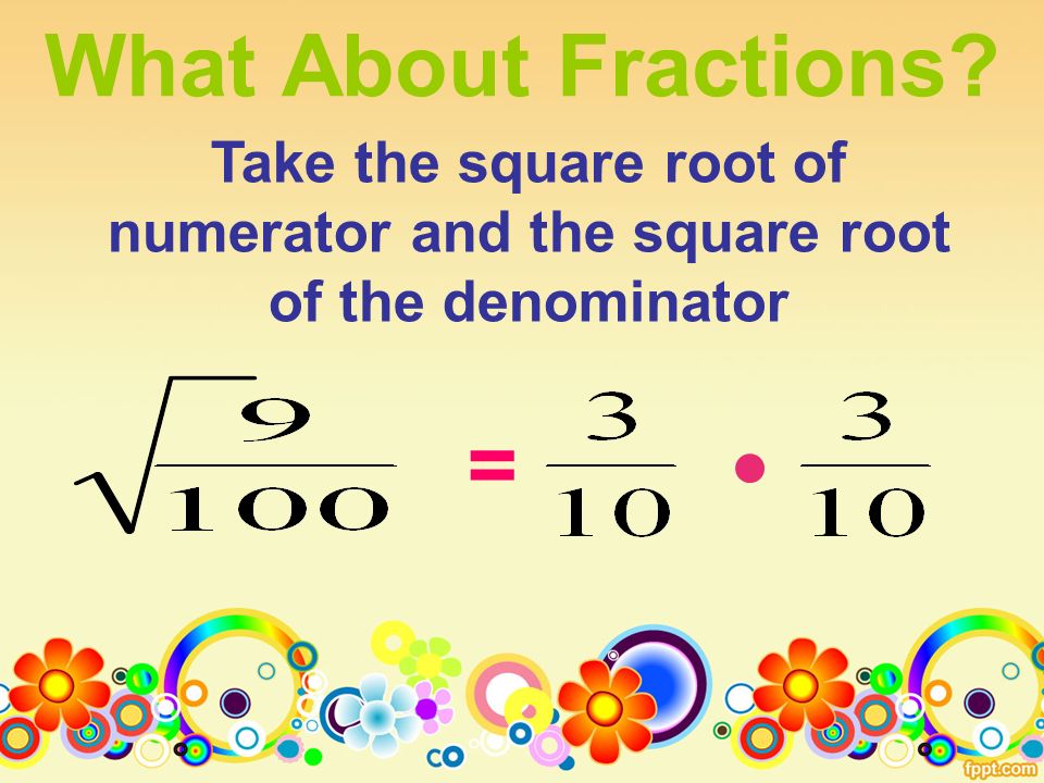 What About Fractions = Take the square root of numerator and the square root of the denominator