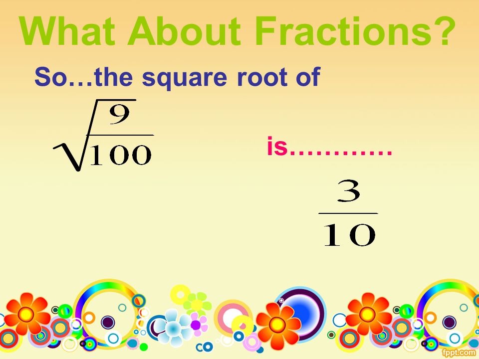 What About Fractions So…the square root of is…………