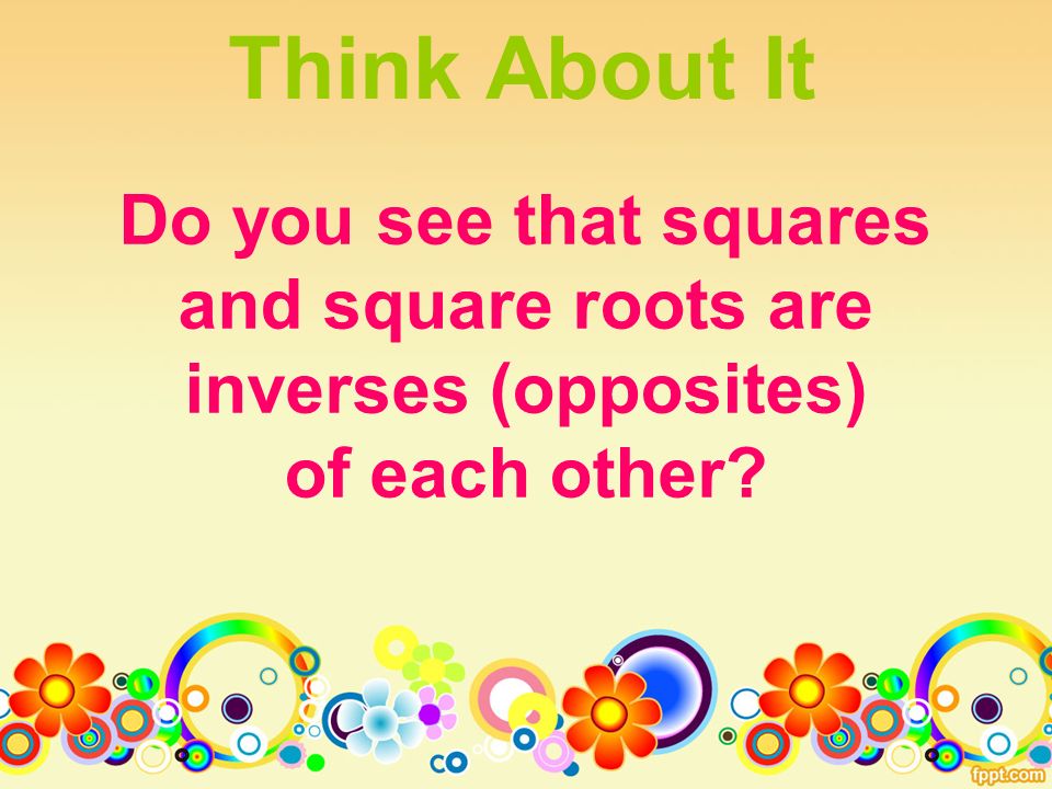 Think About It Do you see that squares and square roots are inverses (opposites) of each other