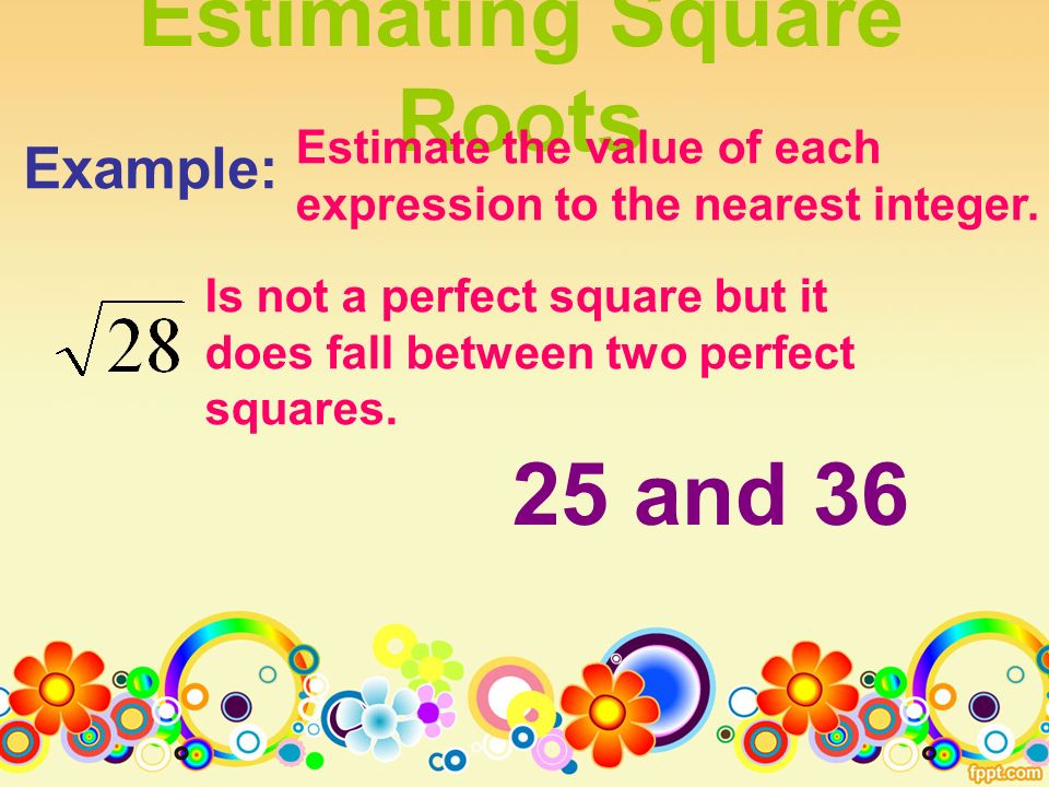 Estimating Square Roots Example: Estimate the value of each expression to the nearest integer.