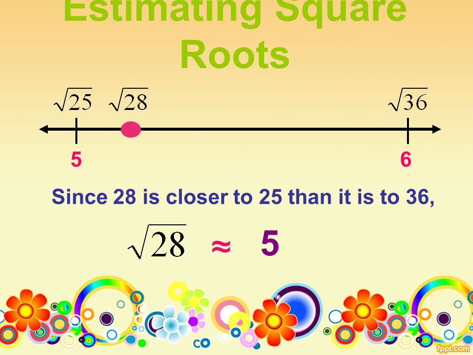 Estimating Square Roots 56 Since 28 is closer to 25 than it is to 36, ≈ 5