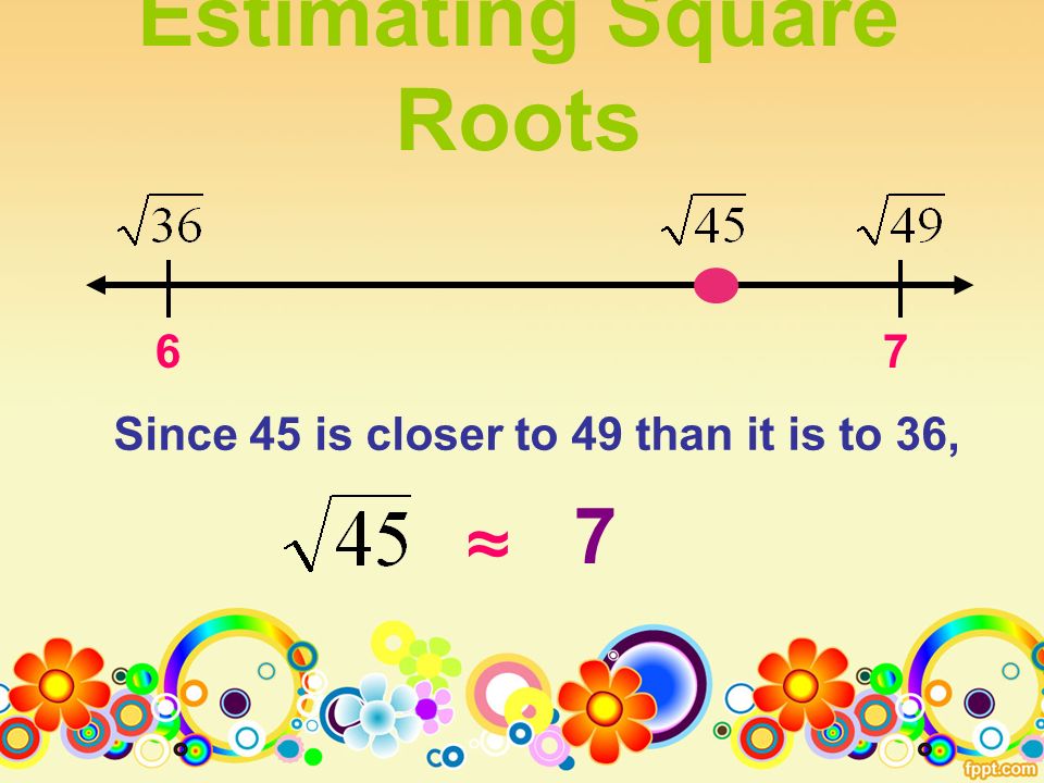 Estimating Square Roots 67 Since 45 is closer to 49 than it is to 36, ≈ 7