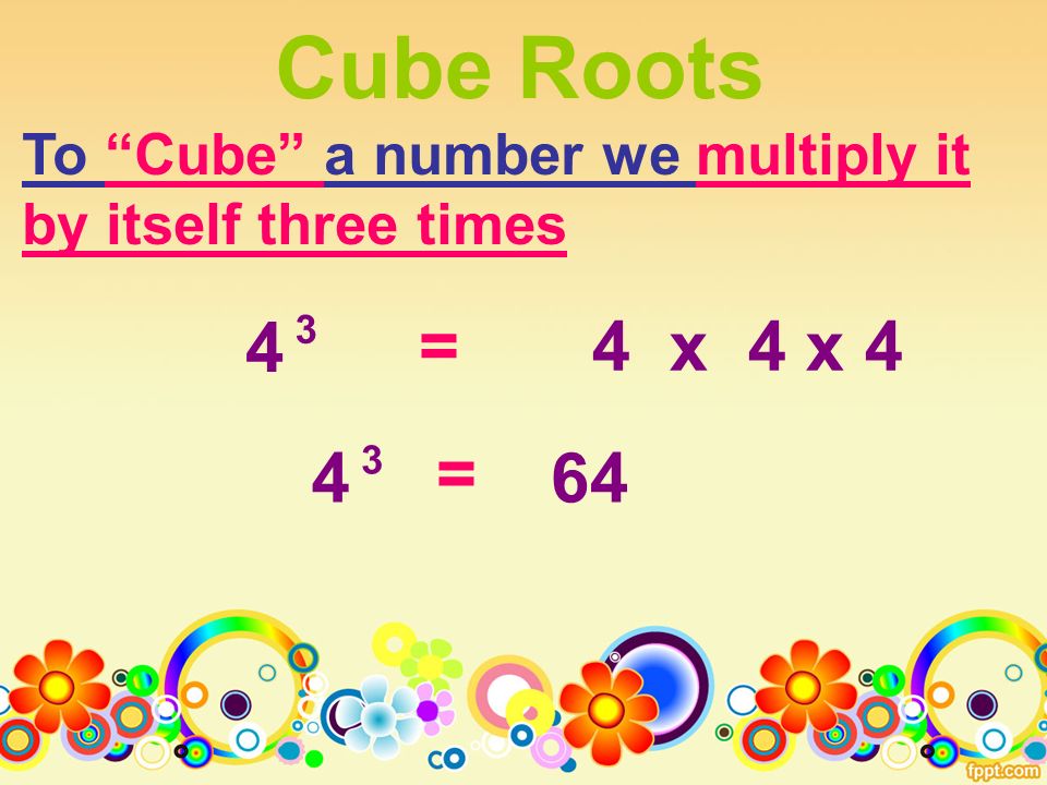 Cube Roots To Cube a number we multiply it by itself three times =4 x 4 x = 64
