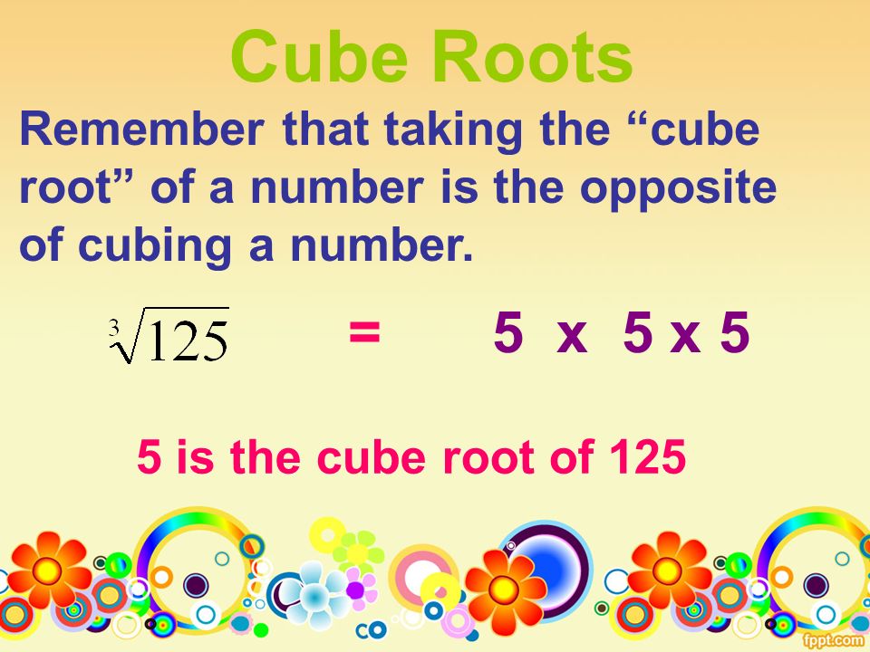 Cube Roots Remember that taking the cube root of a number is the opposite of cubing a number.