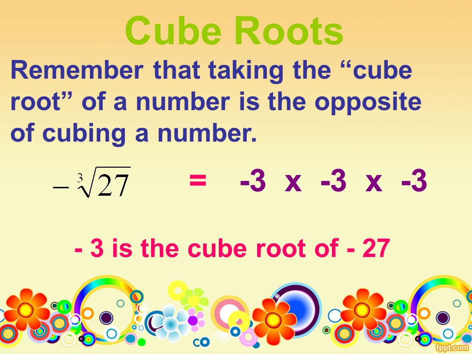 Cube Roots Remember that taking the cube root of a number is the opposite of cubing a number.