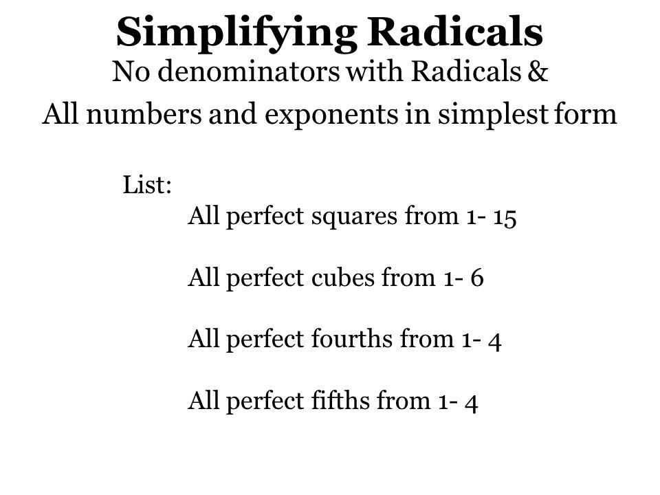 Simplifying Radicals No denominators with Radicals & All numbers and exponents in simplest form List: All perfect squares from All perfect cubes from 1- 6 All perfect fourths from 1- 4 All perfect fifths from 1- 4