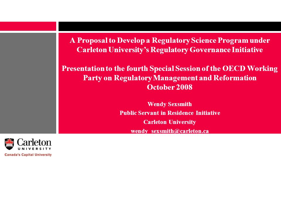A Proposal to Develop a Regulatory Science Program under Carleton University’s Regulatory Governance Initiative Presentation to the fourth Special Session of the OECD Working Party on Regulatory Management and Reformation October 2008 Wendy Sexsmith Public Servant in Residence Initiative Carleton University