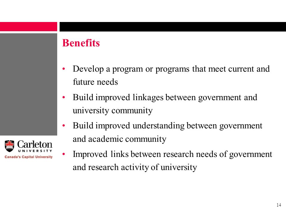 14 Benefits Develop a program or programs that meet current and future needs Build improved linkages between government and university community Build improved understanding between government and academic community Improved links between research needs of government and research activity of university