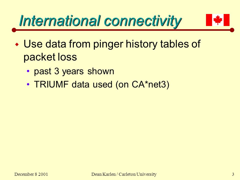 December Dean Karlen / Carleton University3 International connectivity International connectivity w Use data from pinger history tables of packet loss past 3 years shown TRIUMF data used (on CA*net3)