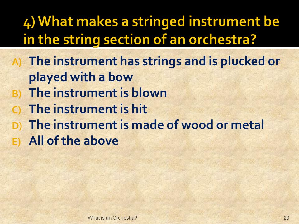 A) The instrument has strings and is plucked or played with a bow B) The instrument is blown C) The instrument is hit D) The instrument is made of wood or metal E) All of the above What is an Orchestra 20