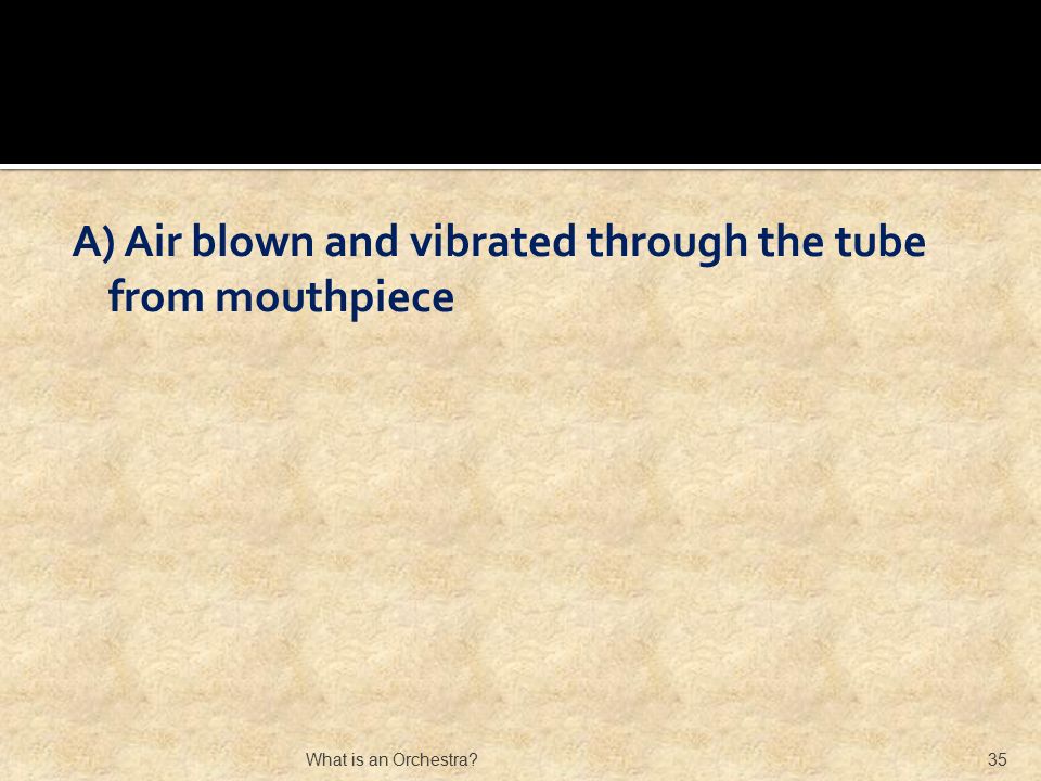 A) Air blown and vibrated through the tube from mouthpiece What is an Orchestra 35