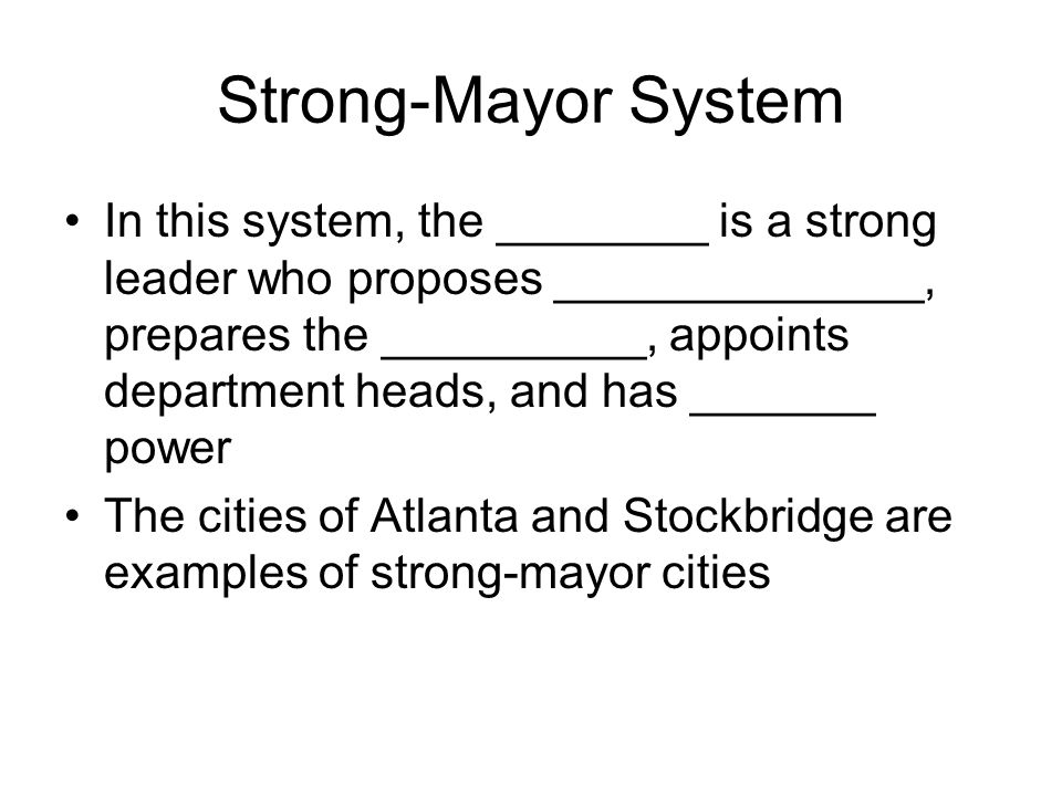 Strong-Mayor System In this system, the ________ is a strong leader who proposes ______________, prepares the __________, appoints department heads, and has _______ power The cities of Atlanta and Stockbridge are examples of strong-mayor cities