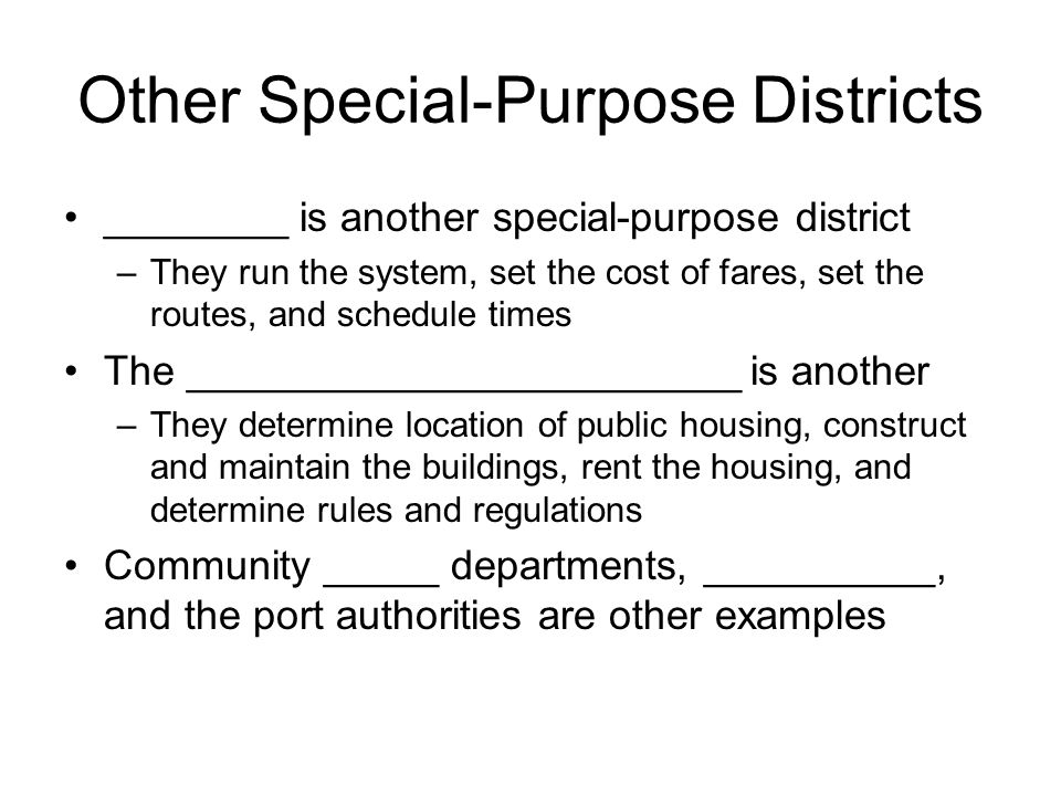 Other Special-Purpose Districts ________ is another special-purpose district –They run the system, set the cost of fares, set the routes, and schedule times The ________________________ is another –They determine location of public housing, construct and maintain the buildings, rent the housing, and determine rules and regulations Community _____ departments, __________, and the port authorities are other examples