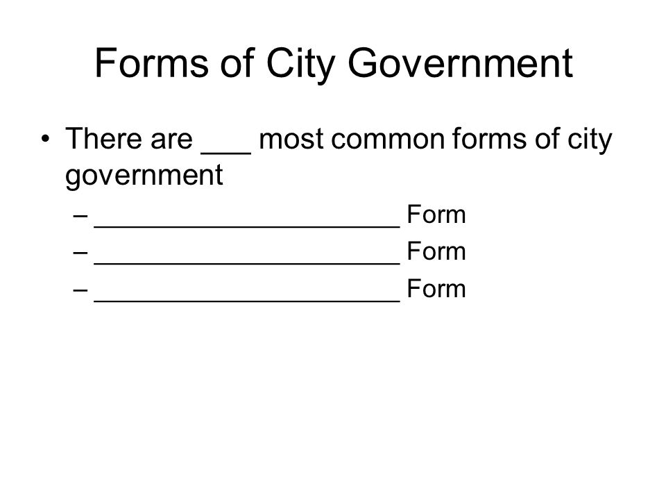 Forms of City Government There are ___ most common forms of city government –_____________________ Form