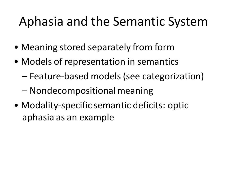 Aphasia and the Semantic System Meaning stored separately from form Models of representation in semantics – Feature-based models (see categorization) – Nondecompositional meaning Modality-specific semantic deficits: optic aphasia as an example