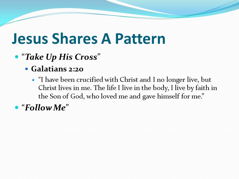Jesus Shares A Pattern Take Up His Cross Galatians 2:20 I have been crucified with Christ and I no longer live, but Christ lives in me.